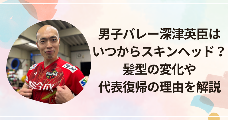 男子バレー深津英臣はいつからスキンヘッド？髪型の変化や代表復帰の理由を解説