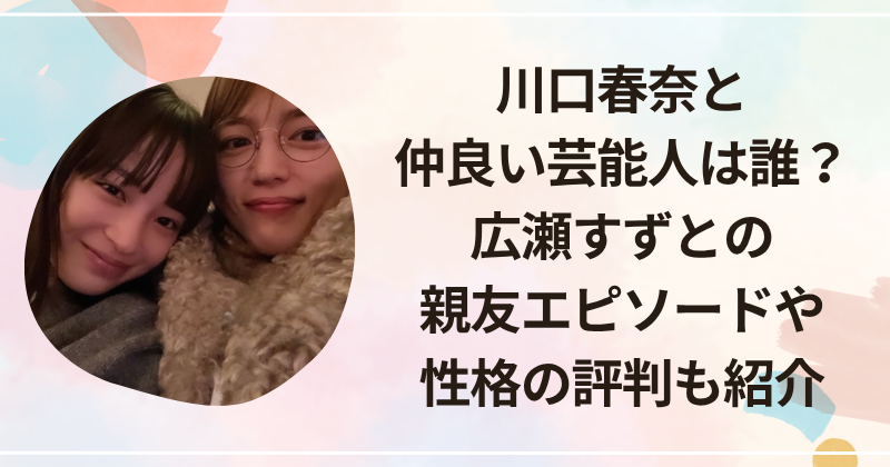 川口春奈と仲良い芸能人は誰？広瀬すずとの親友エピソードや性格の評判も紹介