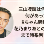 三山凌輝は何した？何があった？Rちゃん騒動から花乃まりあとの不倫報道まで時系列で解説