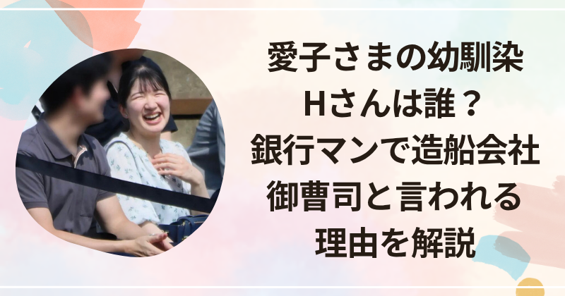 愛子さまの幼馴染Hさんは誰？銀行マンで造船会社御曹司と言われる理由を解説