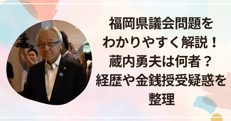 福岡県議会問題をわかりやすく解説！蔵内勇夫は何者？経歴や金銭授受疑惑を整理
