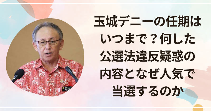 玉城デニーの任期はいつまで？何した・公選法違反疑惑の内容と、なぜ人気で当選するのか
