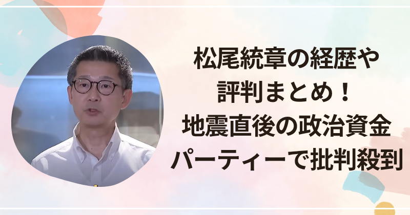 松尾統章の経歴や評判まとめ！地震直後の政治資金パーティーで批判殺到