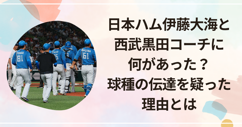 日本ハム伊藤大海と西武黒田コーチに何があった？球種の伝達を疑った理由とは