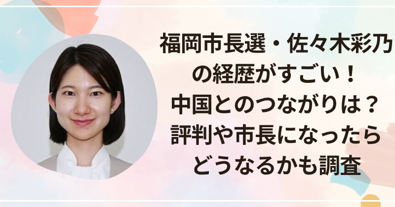 福岡市長選・佐々木彩乃の経歴がすごい！中国とのつながりは？評判や市長になったらどうなるかも調査