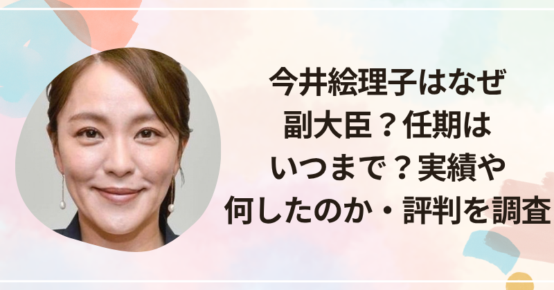 今井絵理子はなぜ副大臣？任期はいつまで？実績や何したのか・評判を調査