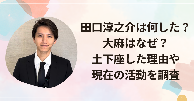 田口淳之介は何した？大麻はなぜ？土下座した理由や現在の活動を調査