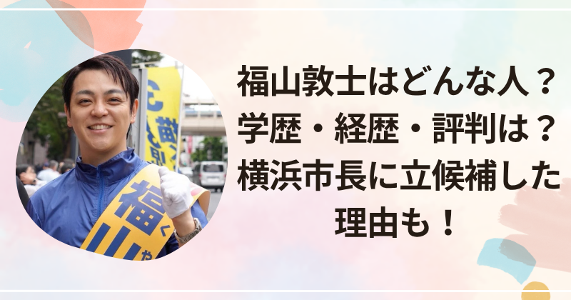 福山敦士はどんな人？学歴・経歴・評判は？横浜市長に立候補した理由も！