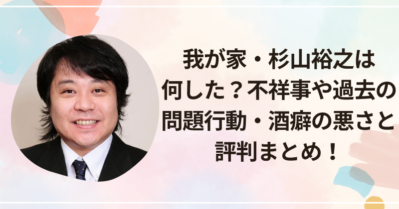 我が家・杉山裕之は何した？不祥事や過去の問題行動・酒癖の悪さと評判まとめ！
